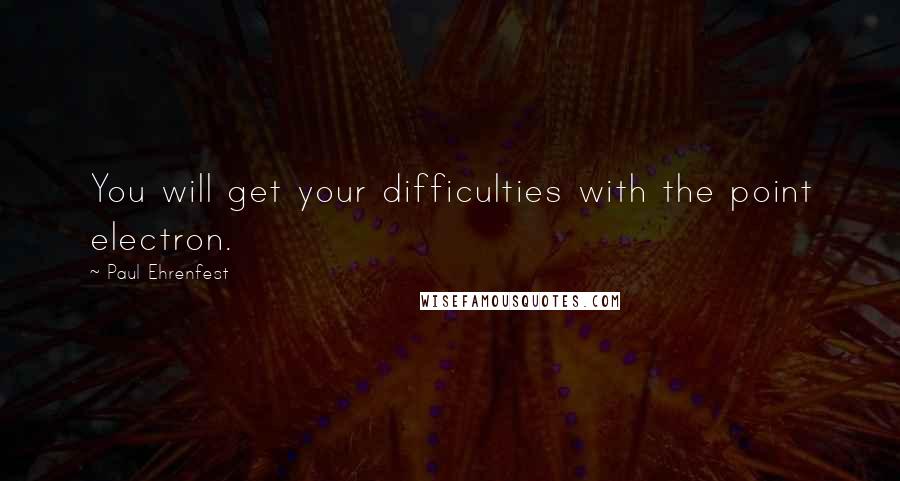 Paul Ehrenfest Quotes: You will get your difficulties with the point electron.