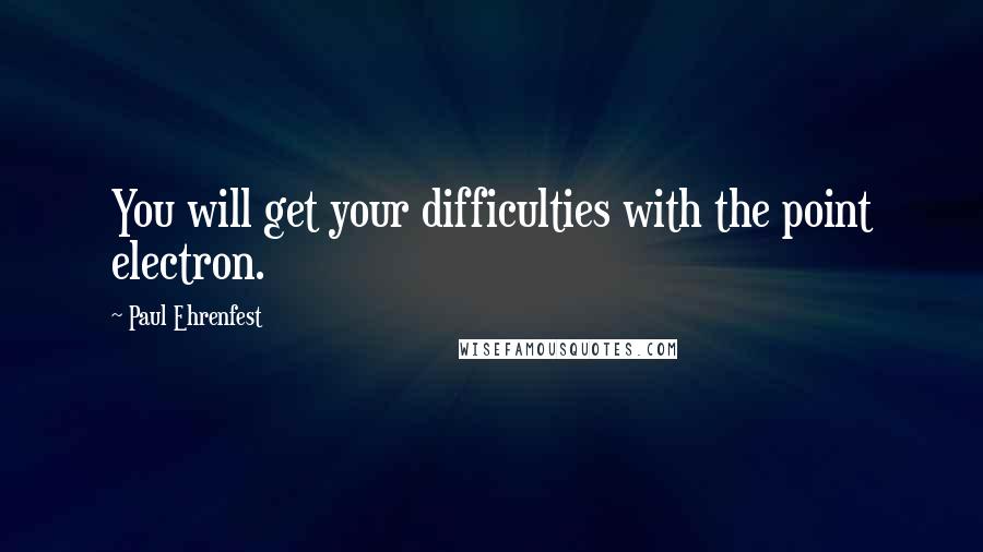 Paul Ehrenfest Quotes: You will get your difficulties with the point electron.