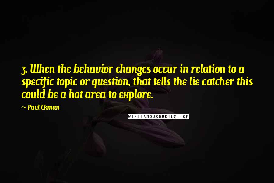 Paul Ekman Quotes: 3. When the behavior changes occur in relation to a specific topic or question, that tells the lie catcher this could be a hot area to explore.