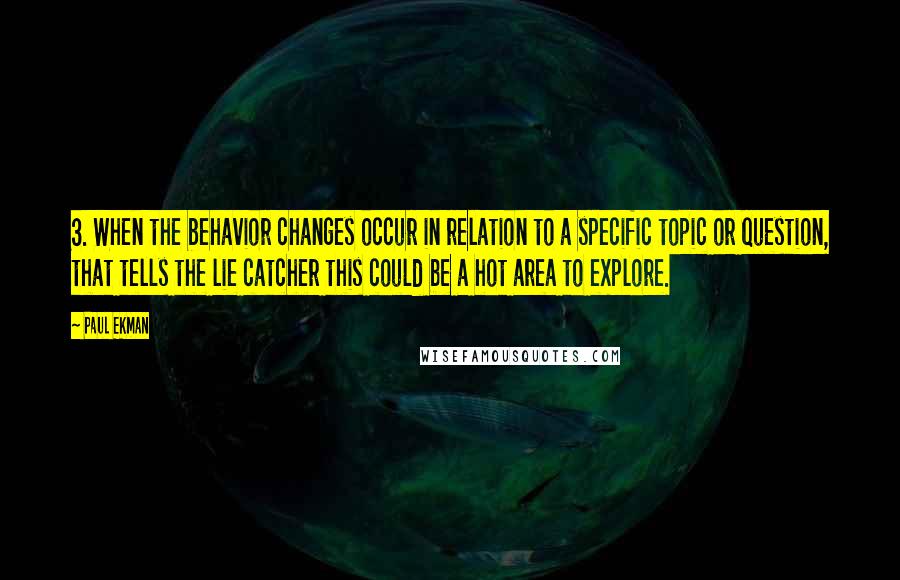 Paul Ekman Quotes: 3. When the behavior changes occur in relation to a specific topic or question, that tells the lie catcher this could be a hot area to explore.