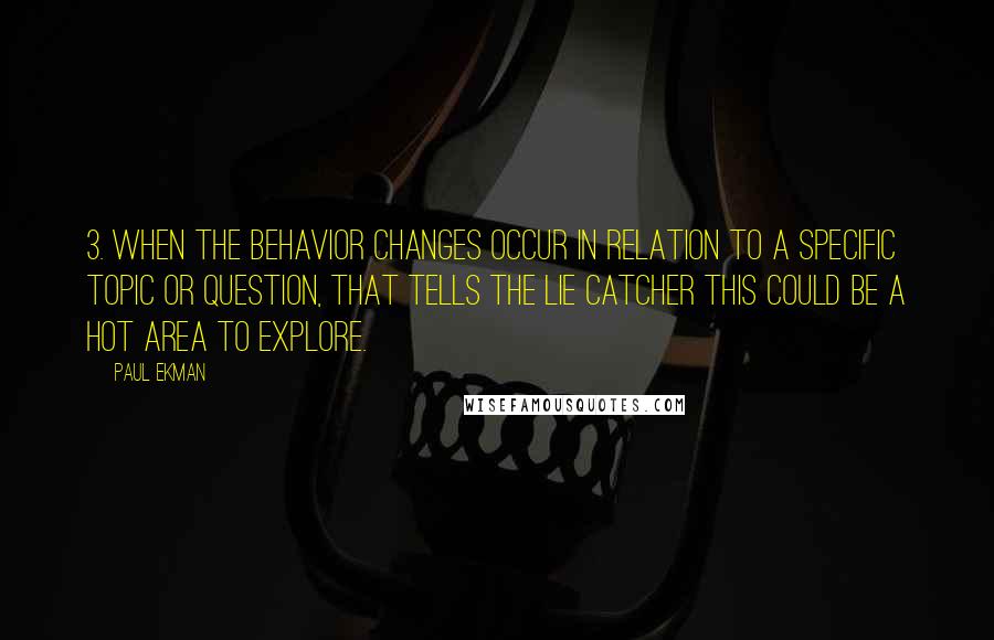 Paul Ekman Quotes: 3. When the behavior changes occur in relation to a specific topic or question, that tells the lie catcher this could be a hot area to explore.