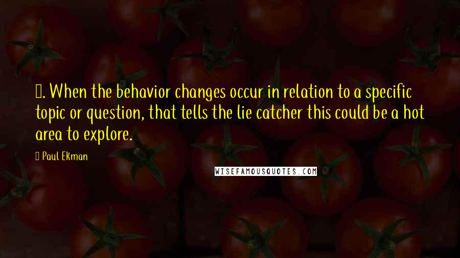 Paul Ekman Quotes: 3. When the behavior changes occur in relation to a specific topic or question, that tells the lie catcher this could be a hot area to explore.