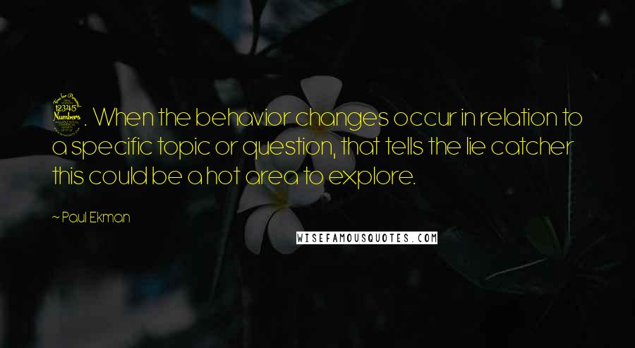 Paul Ekman Quotes: 3. When the behavior changes occur in relation to a specific topic or question, that tells the lie catcher this could be a hot area to explore.