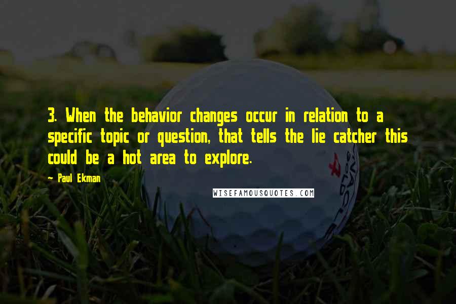 Paul Ekman Quotes: 3. When the behavior changes occur in relation to a specific topic or question, that tells the lie catcher this could be a hot area to explore.