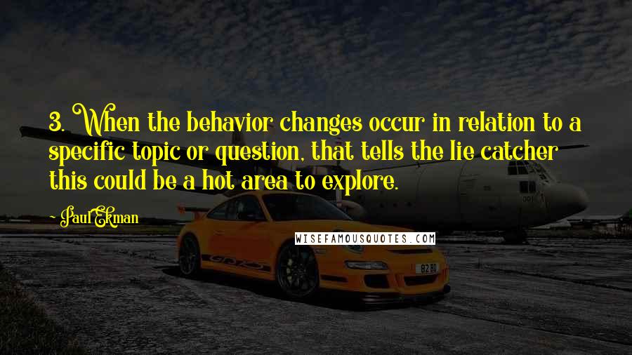 Paul Ekman Quotes: 3. When the behavior changes occur in relation to a specific topic or question, that tells the lie catcher this could be a hot area to explore.