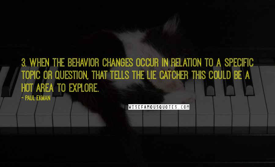 Paul Ekman Quotes: 3. When the behavior changes occur in relation to a specific topic or question, that tells the lie catcher this could be a hot area to explore.