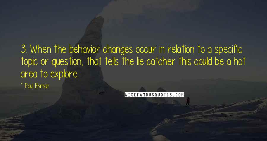 Paul Ekman Quotes: 3. When the behavior changes occur in relation to a specific topic or question, that tells the lie catcher this could be a hot area to explore.