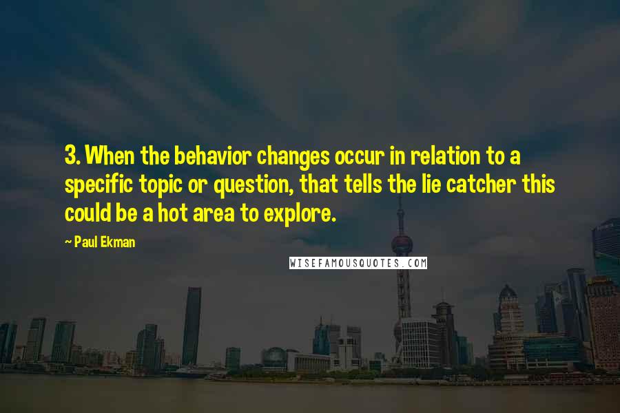 Paul Ekman Quotes: 3. When the behavior changes occur in relation to a specific topic or question, that tells the lie catcher this could be a hot area to explore.