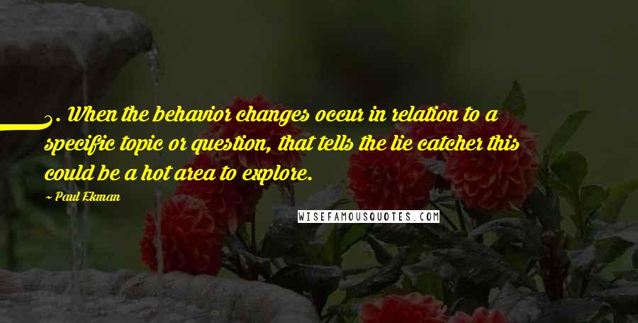 Paul Ekman Quotes: 3. When the behavior changes occur in relation to a specific topic or question, that tells the lie catcher this could be a hot area to explore.