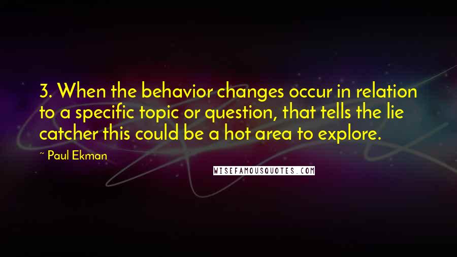 Paul Ekman Quotes: 3. When the behavior changes occur in relation to a specific topic or question, that tells the lie catcher this could be a hot area to explore.