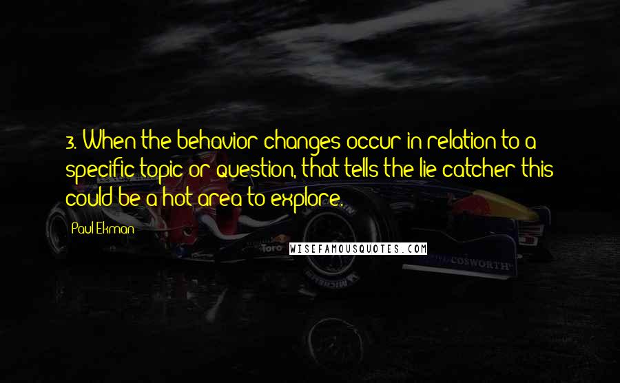 Paul Ekman Quotes: 3. When the behavior changes occur in relation to a specific topic or question, that tells the lie catcher this could be a hot area to explore.