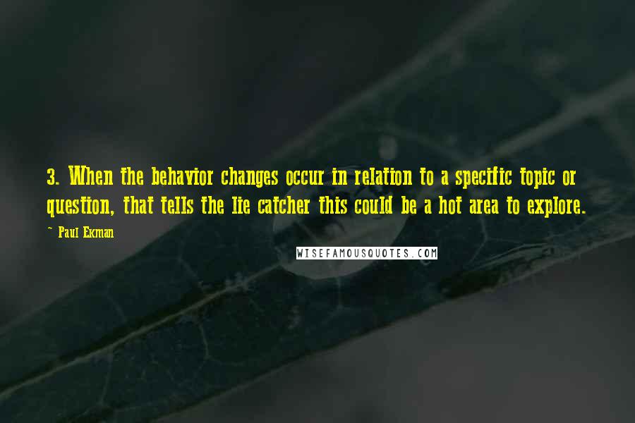 Paul Ekman Quotes: 3. When the behavior changes occur in relation to a specific topic or question, that tells the lie catcher this could be a hot area to explore.