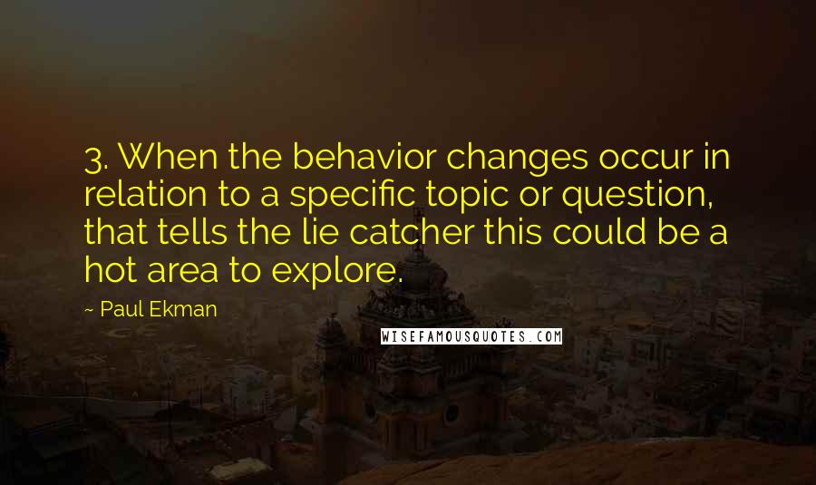 Paul Ekman Quotes: 3. When the behavior changes occur in relation to a specific topic or question, that tells the lie catcher this could be a hot area to explore.