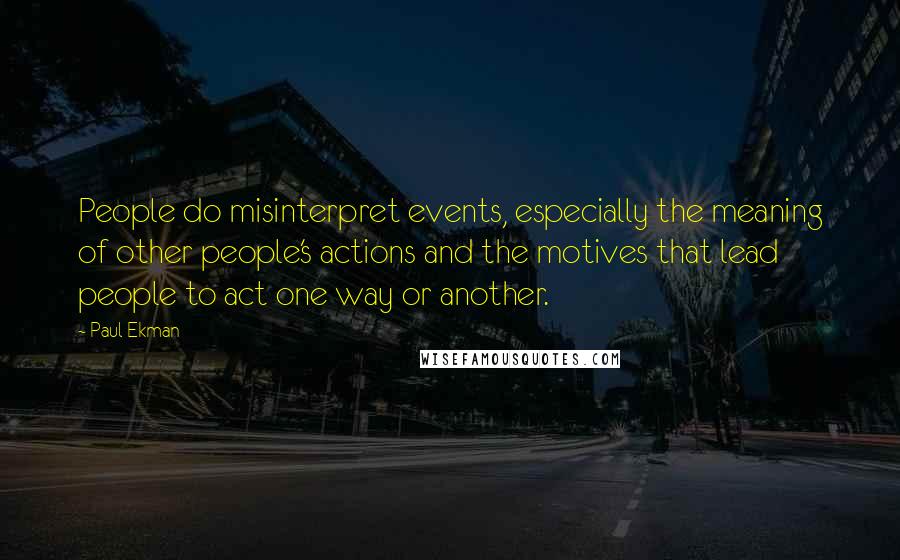 Paul Ekman Quotes: People do misinterpret events, especially the meaning of other people's actions and the motives that lead people to act one way or another.