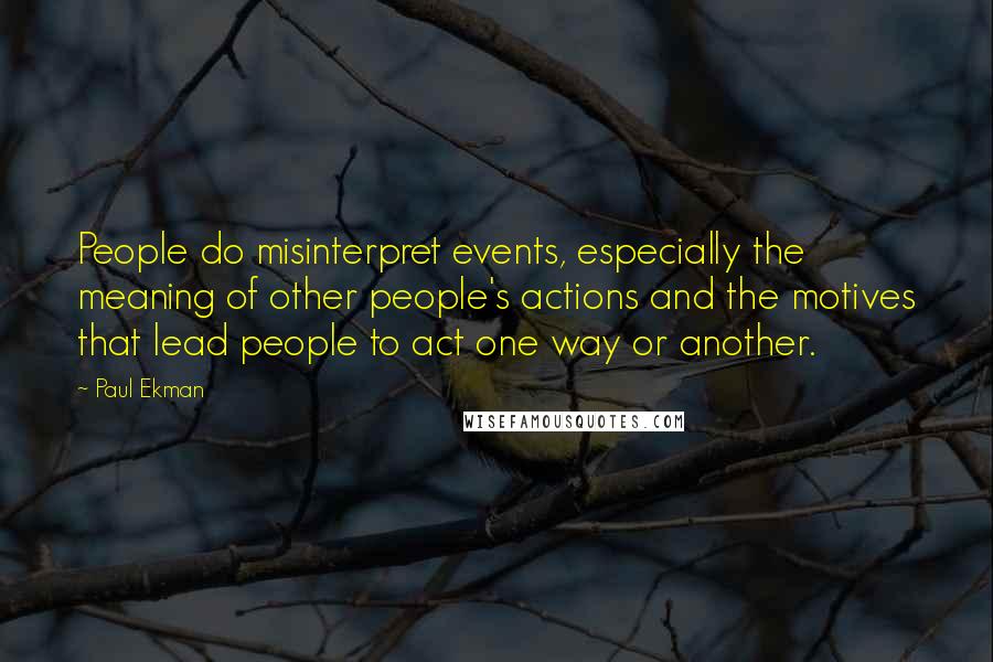 Paul Ekman Quotes: People do misinterpret events, especially the meaning of other people's actions and the motives that lead people to act one way or another.