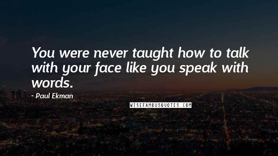 Paul Ekman Quotes: You were never taught how to talk with your face like you speak with words.