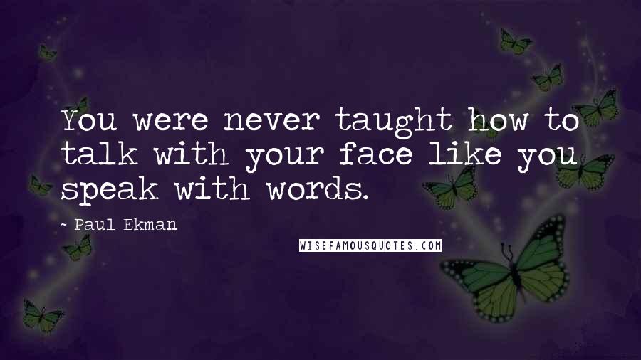 Paul Ekman Quotes: You were never taught how to talk with your face like you speak with words.