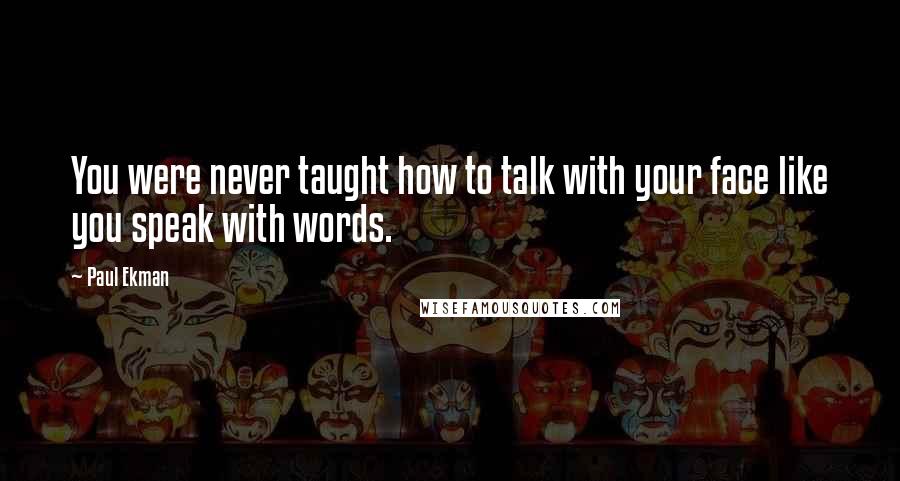 Paul Ekman Quotes: You were never taught how to talk with your face like you speak with words.