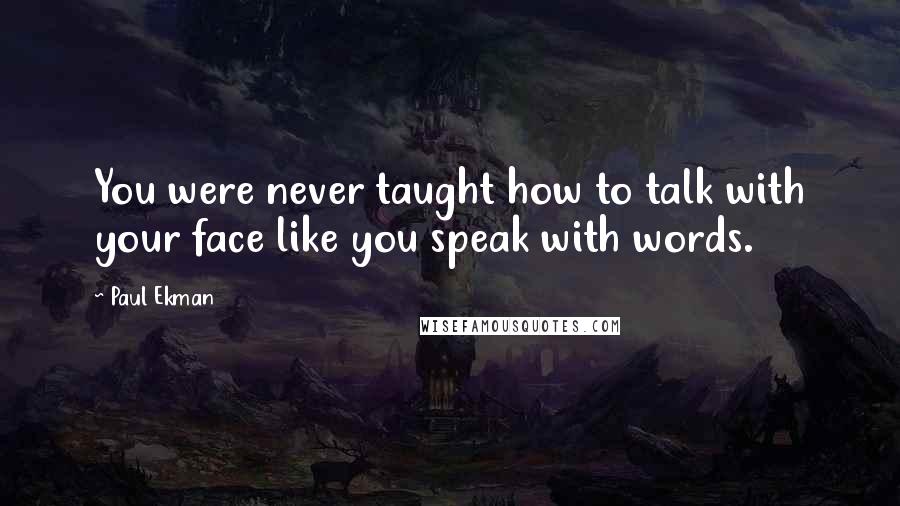 Paul Ekman Quotes: You were never taught how to talk with your face like you speak with words.