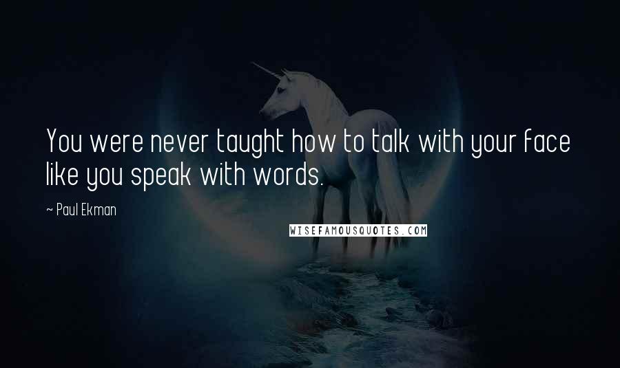 Paul Ekman Quotes: You were never taught how to talk with your face like you speak with words.