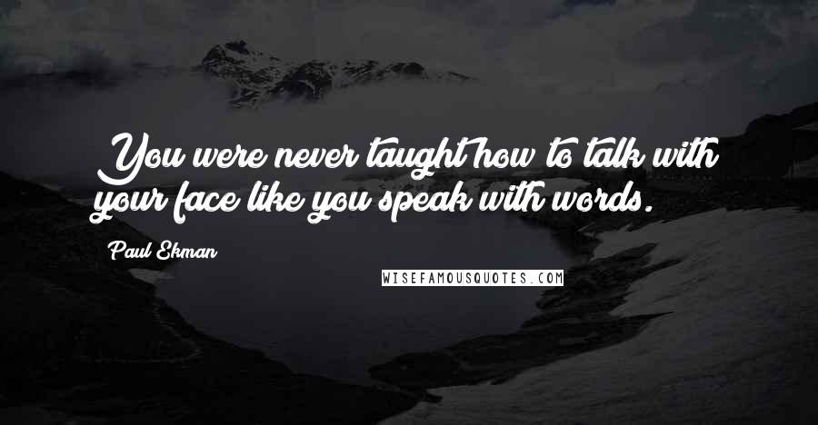 Paul Ekman Quotes: You were never taught how to talk with your face like you speak with words.