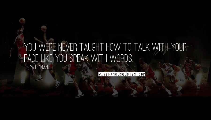 Paul Ekman Quotes: You were never taught how to talk with your face like you speak with words.