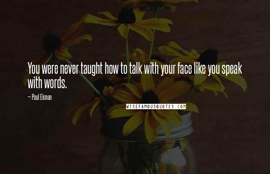 Paul Ekman Quotes: You were never taught how to talk with your face like you speak with words.