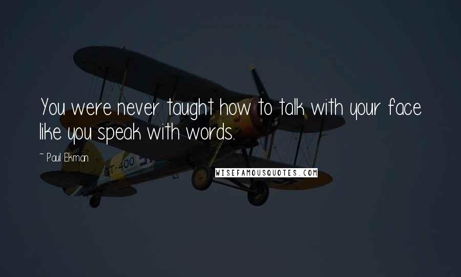 Paul Ekman Quotes: You were never taught how to talk with your face like you speak with words.