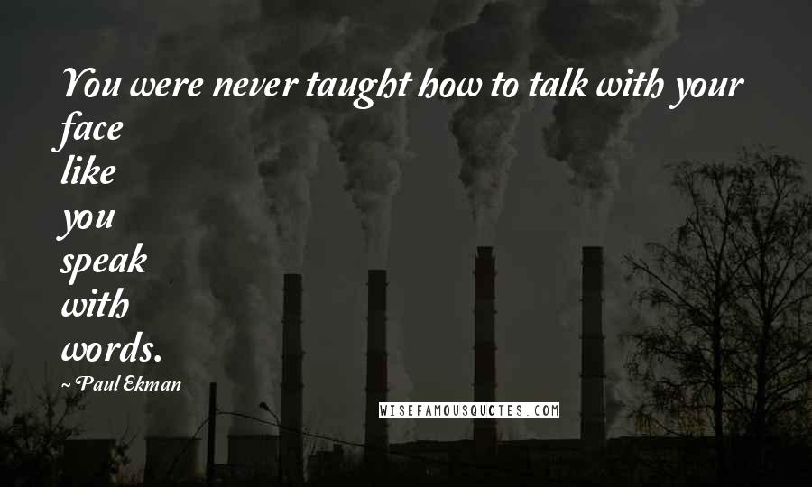 Paul Ekman Quotes: You were never taught how to talk with your face like you speak with words.