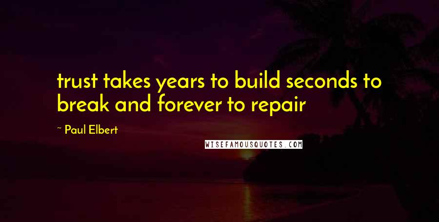 Paul Elbert Quotes: trust takes years to build seconds to break and forever to repair