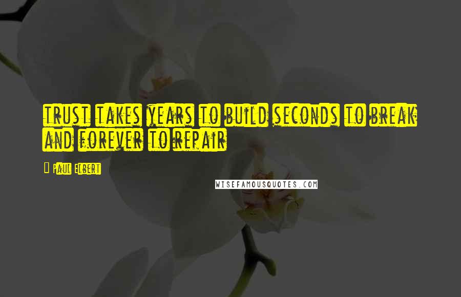 Paul Elbert Quotes: trust takes years to build seconds to break and forever to repair