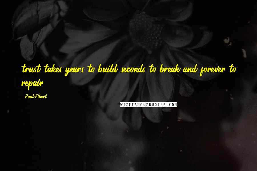 Paul Elbert Quotes: trust takes years to build seconds to break and forever to repair