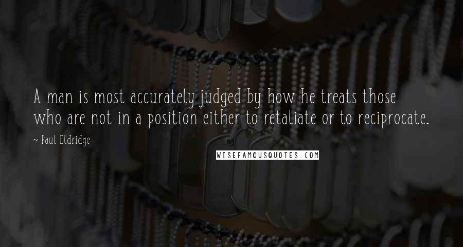 Paul Eldridge Quotes: A man is most accurately judged by how he treats those who are not in a position either to retaliate or to reciprocate.