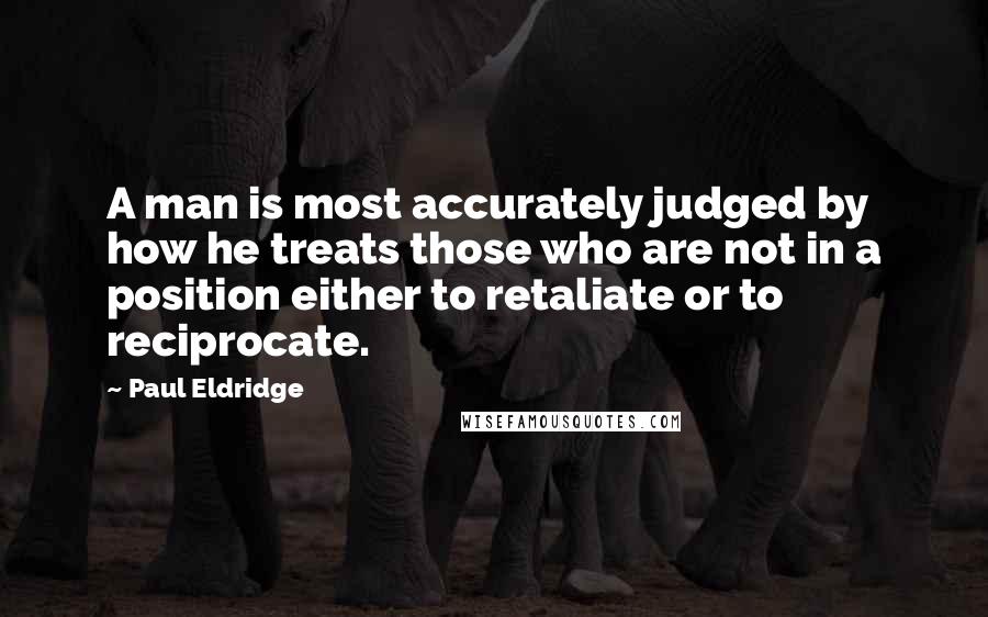 Paul Eldridge Quotes: A man is most accurately judged by how he treats those who are not in a position either to retaliate or to reciprocate.