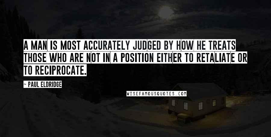 Paul Eldridge Quotes: A man is most accurately judged by how he treats those who are not in a position either to retaliate or to reciprocate.