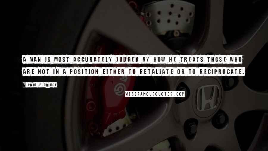 Paul Eldridge Quotes: A man is most accurately judged by how he treats those who are not in a position either to retaliate or to reciprocate.