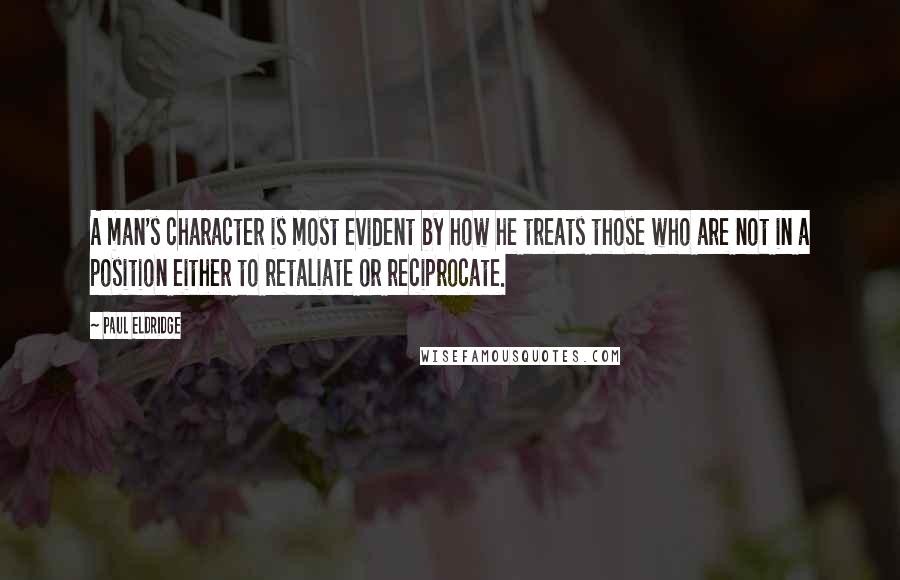 Paul Eldridge Quotes: A man's character is most evident by how he treats those who are not in a position either to retaliate or reciprocate.