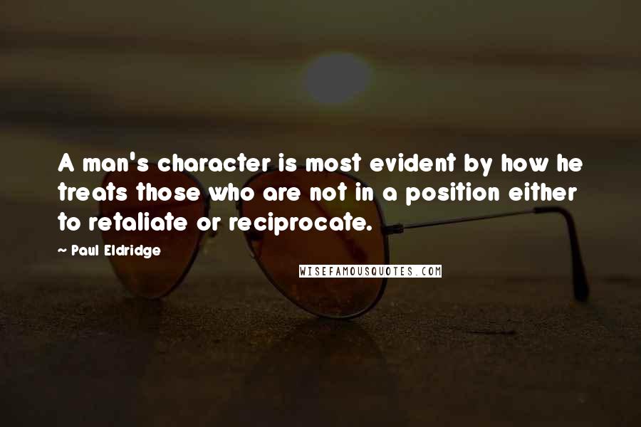 Paul Eldridge Quotes: A man's character is most evident by how he treats those who are not in a position either to retaliate or reciprocate.