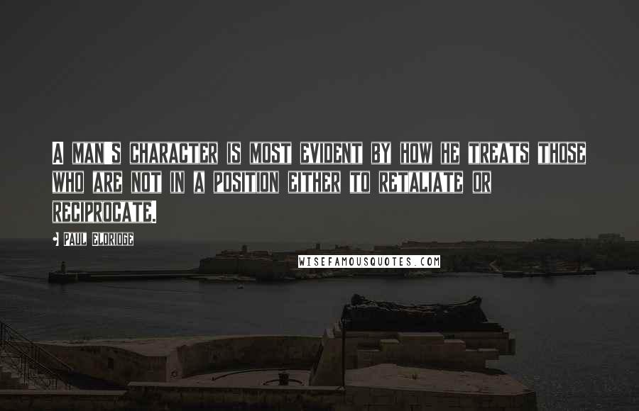 Paul Eldridge Quotes: A man's character is most evident by how he treats those who are not in a position either to retaliate or reciprocate.
