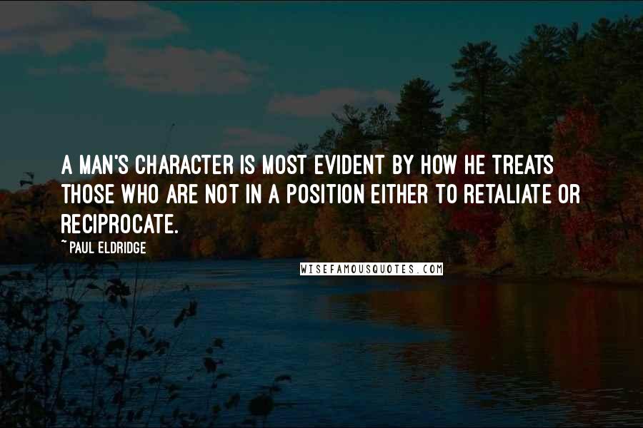 Paul Eldridge Quotes: A man's character is most evident by how he treats those who are not in a position either to retaliate or reciprocate.