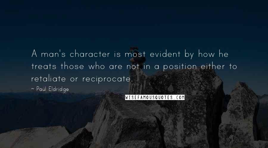 Paul Eldridge Quotes: A man's character is most evident by how he treats those who are not in a position either to retaliate or reciprocate.