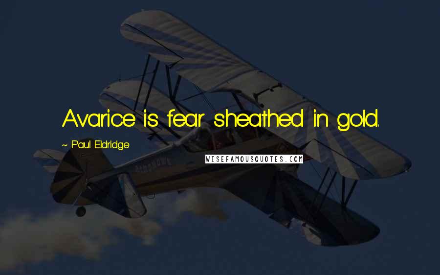 Paul Eldridge Quotes: Avarice is fear sheathed in gold.