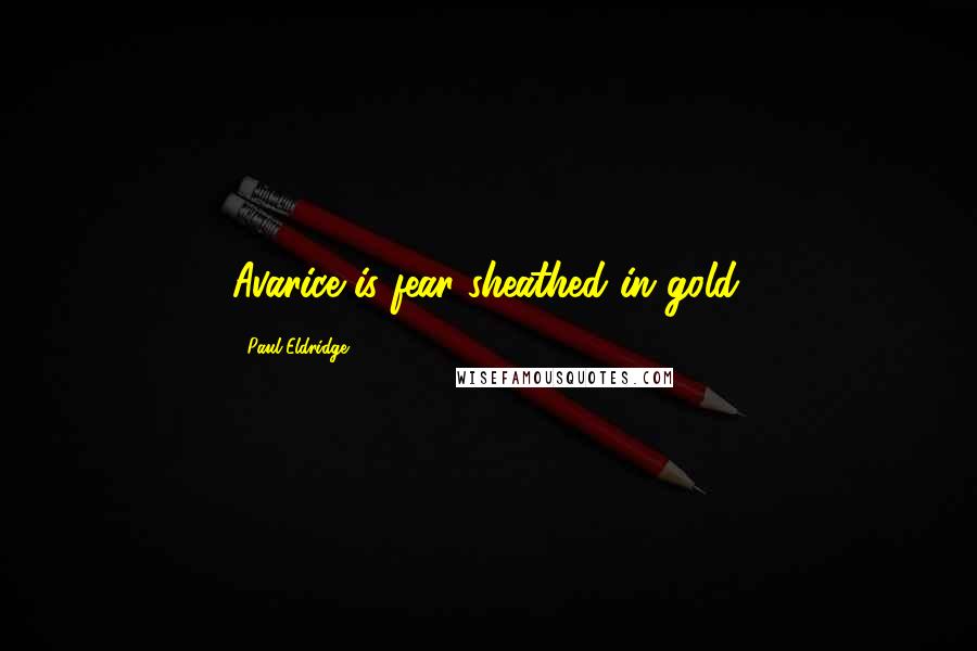 Paul Eldridge Quotes: Avarice is fear sheathed in gold.