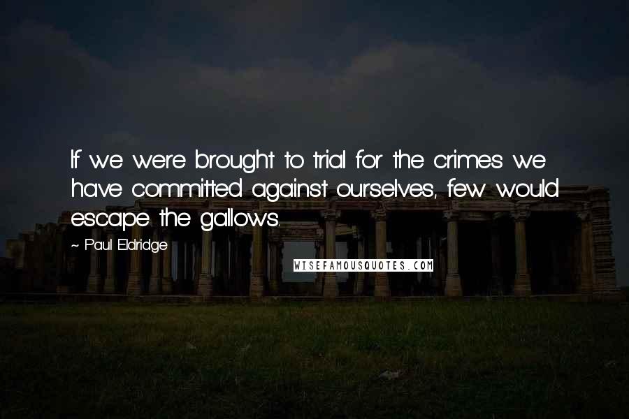 Paul Eldridge Quotes: If we were brought to trial for the crimes we have committed against ourselves, few would escape the gallows.