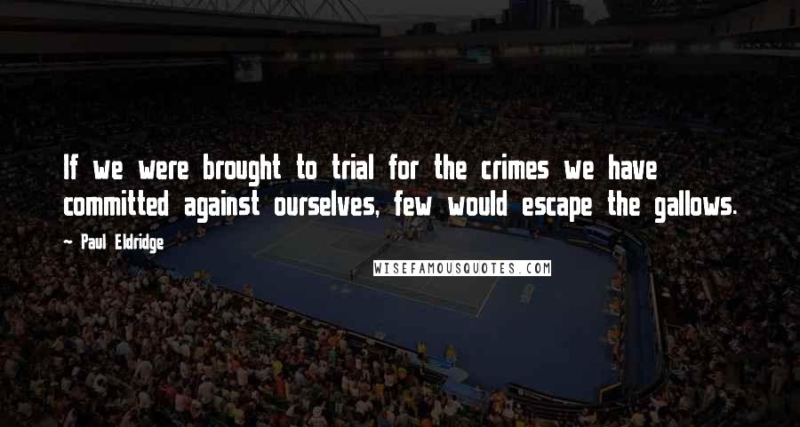 Paul Eldridge Quotes: If we were brought to trial for the crimes we have committed against ourselves, few would escape the gallows.