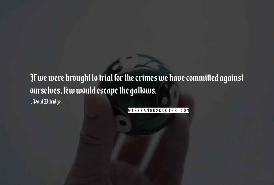 Paul Eldridge Quotes: If we were brought to trial for the crimes we have committed against ourselves, few would escape the gallows.