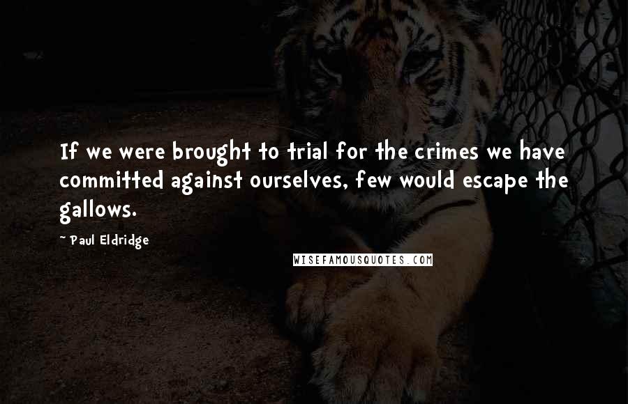 Paul Eldridge Quotes: If we were brought to trial for the crimes we have committed against ourselves, few would escape the gallows.