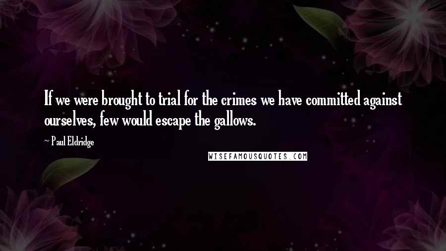 Paul Eldridge Quotes: If we were brought to trial for the crimes we have committed against ourselves, few would escape the gallows.