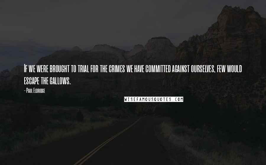 Paul Eldridge Quotes: If we were brought to trial for the crimes we have committed against ourselves, few would escape the gallows.