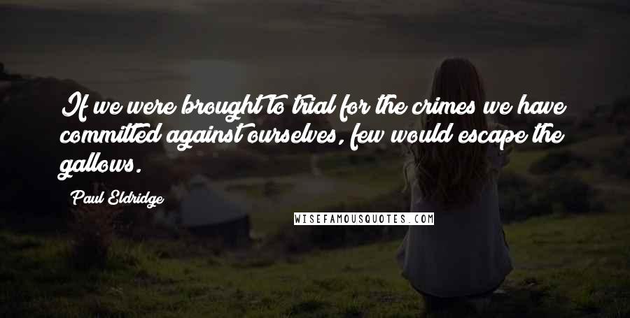 Paul Eldridge Quotes: If we were brought to trial for the crimes we have committed against ourselves, few would escape the gallows.